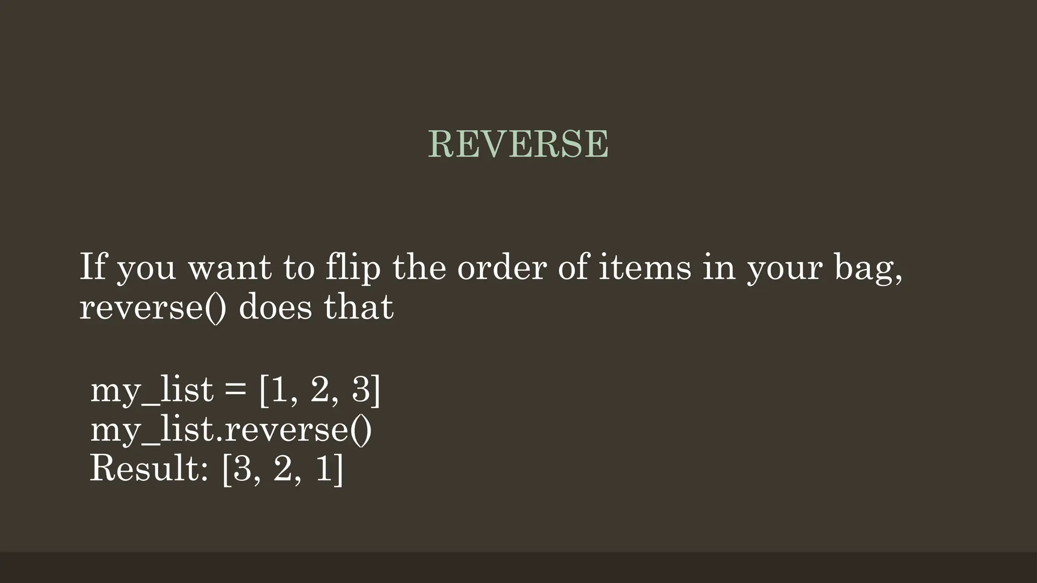 REVERSE
If you want to flip the order of items in your bag,
reverse() does that
my_list = [1, 2, 3]
my_list.reverse()
Result: [3, 2, 1]
 