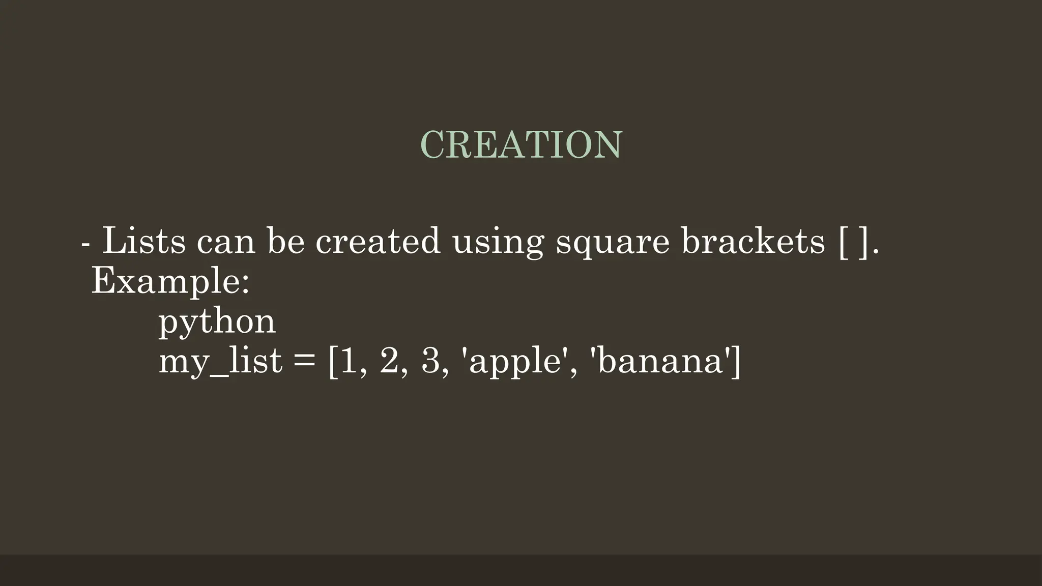 CREATION
- Lists can be created using square brackets [ ].
Example:
python
my_list = [1, 2, 3, 'apple', 'banana']
 