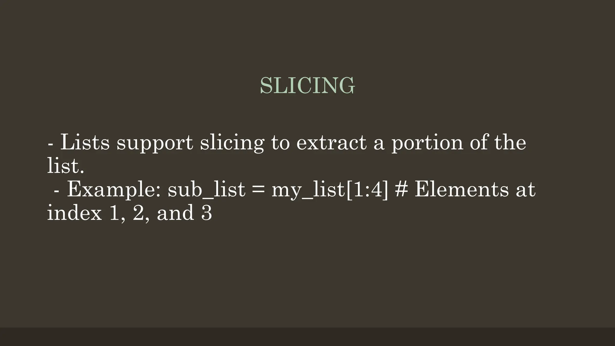 SLICING
- Lists support slicing to extract a portion of the
list.
- Example: sub_list = my_list[1:4] # Elements at
index 1, 2, and 3
 