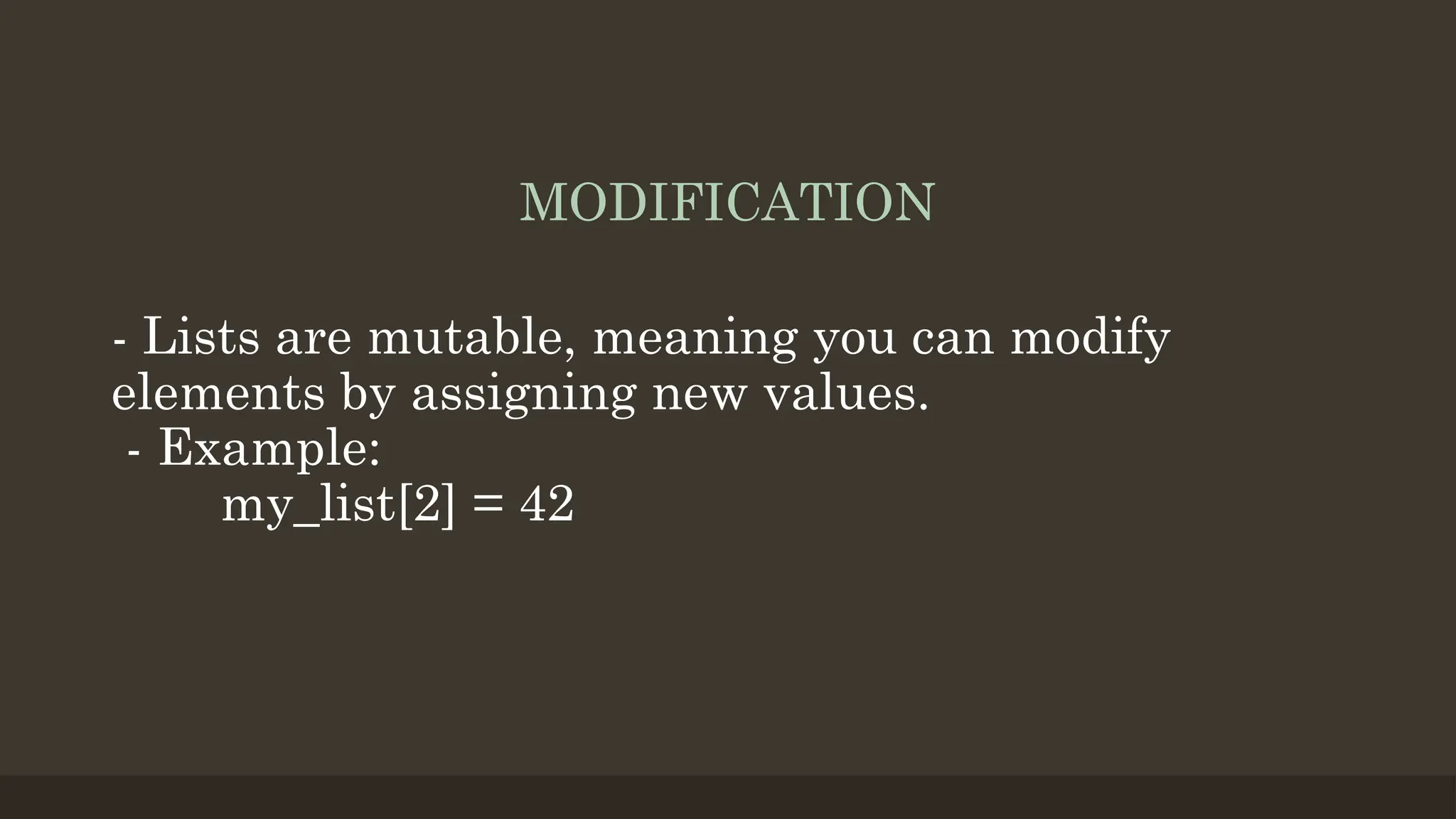 MODIFICATION
- Lists are mutable, meaning you can modify
elements by assigning new values.
- Example:
my_list[2] = 42
 