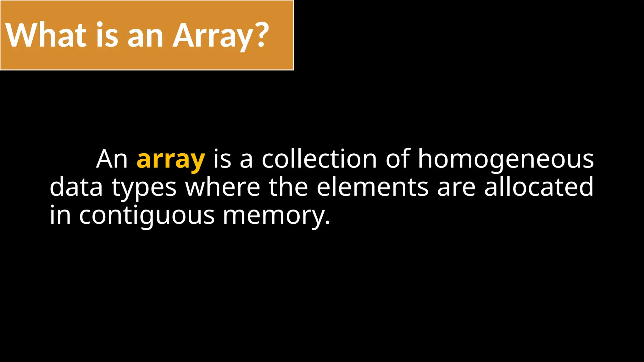What is an Array?
An array is a collection of homogeneous
data types where the elements are allocated
in contiguous memory.
 