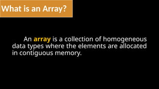 What is an Array?
An array is a collection of homogeneous
data types where the elements are allocated
in contiguous memory.
 