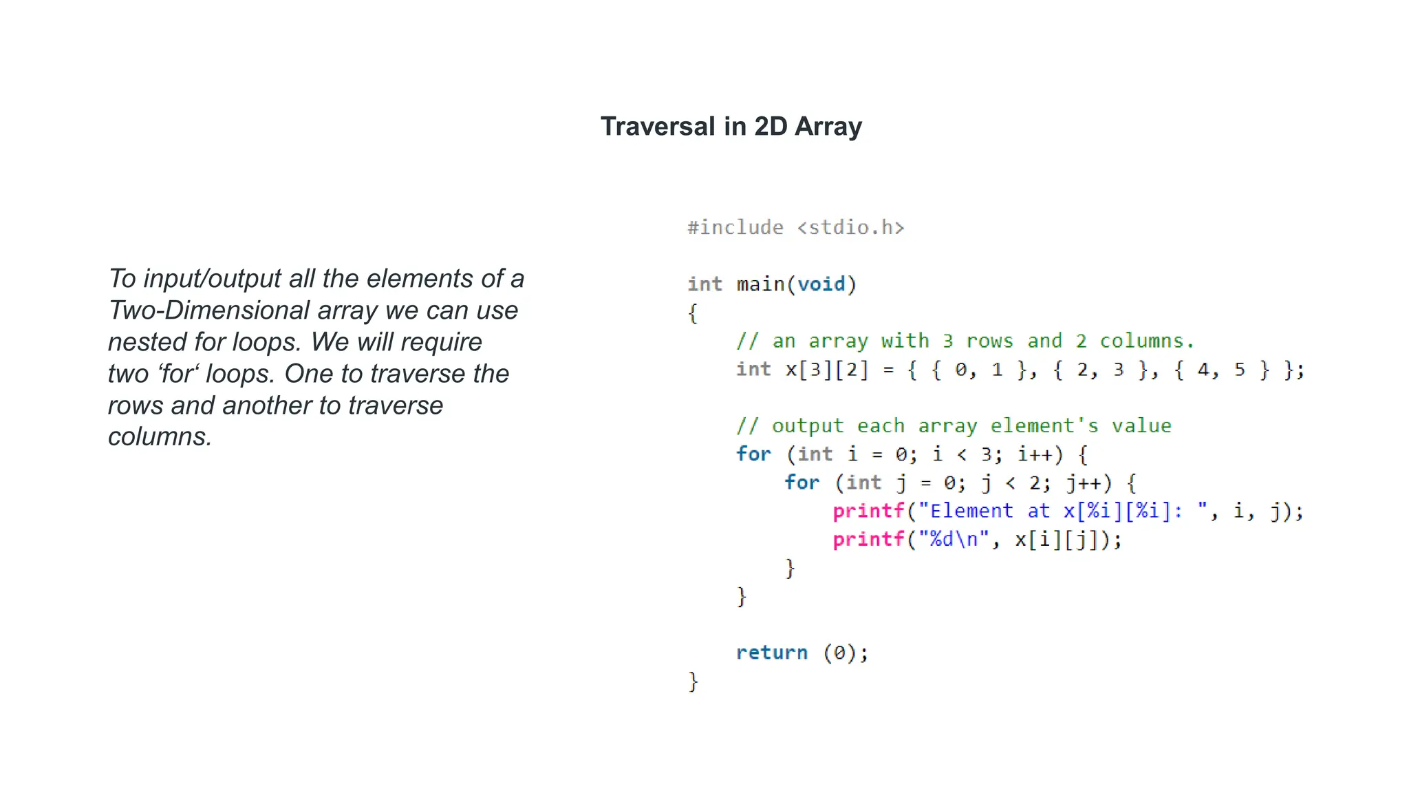 Traversal in 2D Array
To input/output all the elements of a
Two-Dimensional array we can use
nested for loops. We will require
two ‘for‘ loops. One to traverse the
rows and another to traverse
columns.
 