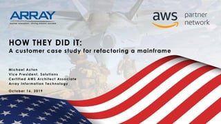 Michael Acton
Vice President, Solutions
Certified AWS Architect Associate
Array Information Technology
October 16, 2019
HOW THEY DID IT:
A customer case study for refactoring a mainframe
 