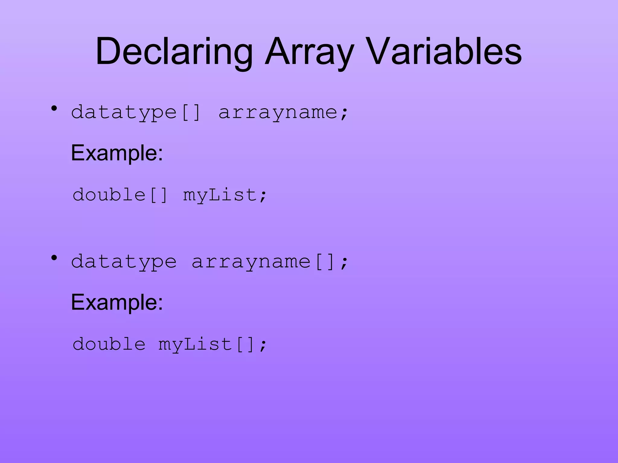 Declaring Array Variables
• datatype[] arrayname;
Example:
double[] myList;
• datatype arrayname[];
Example:
double myList[];
 