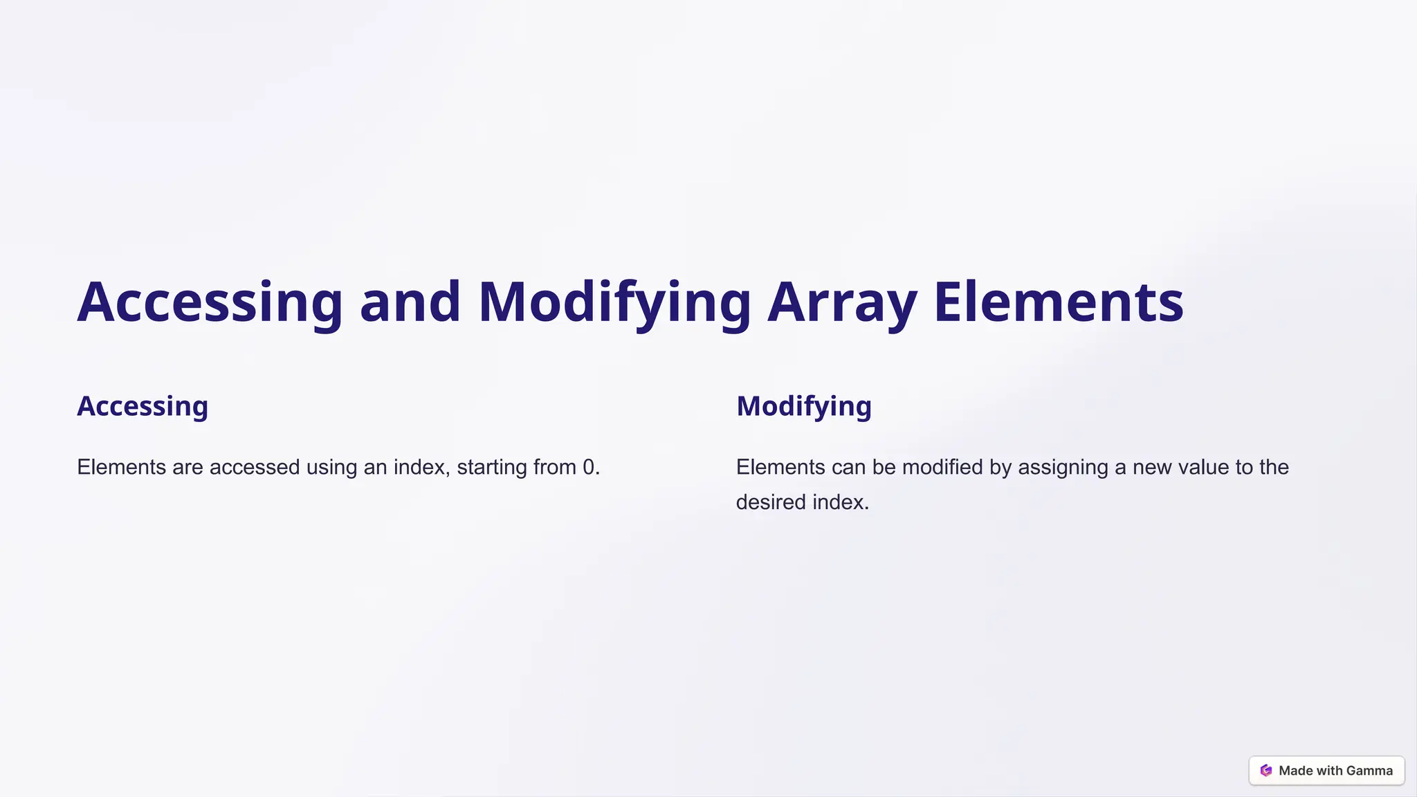 Accessing and Modifying Array Elements Accessing Elements are accessed using an index, starting from 0. Modifying Elements can be modified by assigning a new value to the desired index. 