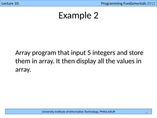 University Institute of Information Technology, PMAS-AAUR
Lecture 10: Programming Fundamentals:2012
14
Example 2
Array program that input 5 integers and store
them in array. It then display all the values in
array.
 