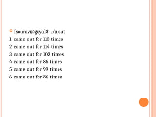  [sourav@gaya]$ ./a.out
1 came out for 113 times
2 came out for 114 times
3 came out for 102 times
4 came out for 86 times
5 came out for 99 times
6 came out for 86 times
 