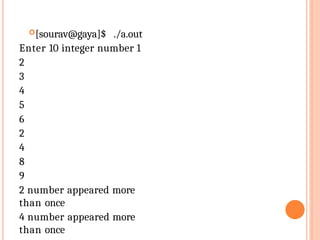 [sourav@gaya]$ ./a.out
Enter 10 integer number 1
2
3
4
5
6
2
4
8
9
2 number appeared more
than once
4 number appeared more
than once
 