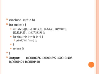  #include <stdio.h>
 int main() {
⚫ int abc[5][4] ={ {0,1,2,3}, {4,5,6,7}, {8,9,10,11},
{12,13,14,15}, {16,17,18,19} };
⚫ for (int i=0; i<=4; i++) {
 printf("%d ",abc[i]);
⚫ }
⚫ return 0;
 }
 Output: 1600101376 1600101392 1600101408
1600101424 1600101440
 