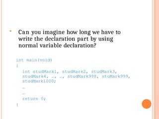  Can you imagine how long we have to
write the declaration part by using
normal variable declaration?
int main(void)
{
int studMark1, studMark2, studMark3,
studMark4, …, …, studMark998, stuMark999,
studMark1000;
…
…
return 0;
}
 