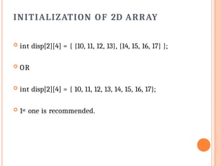 INITIALIZATION OF 2D ARRAY
 int disp[2][4] = { {10, 11, 12, 13}, {14, 15, 16, 17} };
 OR
 int disp[2][4] = { 10, 11, 12, 13, 14, 15, 16, 17};
 1st one is recommended.
 