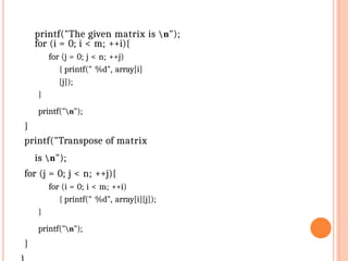 printf("The given matrix is n");
for (i = 0; i < m; ++i){
for (j = 0; j < n; ++j)
{ printf(" %d", array[i]
[j]);
}
printf("n");
}
printf("Transpose of matrix
is n");
for (j = 0; j < n; ++j){
for (i = 0; i < m; ++i)
{ printf(" %d", array[i][j]);
}
printf("n");
}
 