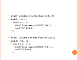 ⚫ printf("nEnter elements of matrix 1:n");
⚫ for(i=0; i<r1; ++i)
 for(j=0; j<c1; ++j) {
 printf("Enter elements a%d%d: ",i+1, j+1);
 scanf("%d", &a[i][j]);
 }
⚫ printf("nEnter elements of matrix 2:n");
⚫ for(i=0; i<r2; ++i)
 for(j=0; j<c2; ++j) {
 printf("Enter elements b%d%d: ",i+1, j+1);
scanf("%d",&b[i][j]);
 }
 