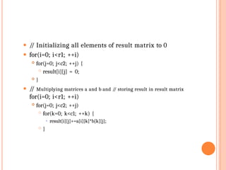 ⚫ /
/ Initializing all elements of result matrix to 0
⚫ for(i=0; i<r1; ++i)
 for(j=0; j<c2; ++j) {
 result[i][j] = 0;
 }
⚫ /
/ Multiplying matrices a and b and /
/ storing result in result matrix
for(i=0; i<r1; ++i)
 for(j=0; j<c2; ++j)
 for(k=0; k<c1; ++k) {
⚫ result[i][j]+=a[i][k]*b[k][j];
 }
 