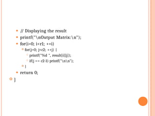⚫ /
/ Displaying the result
⚫ printf("nOutput Matrix:n");
⚫ for(i=0; i<r1; ++i)
 for(j=0; j<c2; ++j) {
 printf("%d ", result[i][j]);
 if(j == c2-1) printf("nn");
 }
⚫ return 0;
 }
 