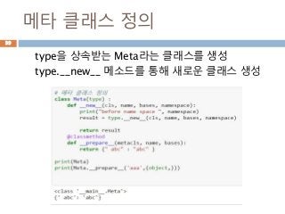 메타 클래스 정의
type을 상속받는 Meta라는 클래스를 생성
type.__new__ 메소드를 통해 새로운 클래스 생성
39
 