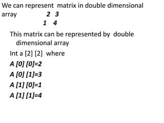 This matrix can be represented by double
dimensional array
Int a [2] [2] where
A [0] [0]=2
A [0] [1]=3
A [1] [0]=1
A [1] [1]=4
We can represent matrix in double dimensional
array 2 3
1 4
 