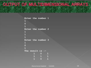Enter the number 1
1
0
1
Enter the number 2
1
1
1
Enter the number 3
1
0
1
The result is :-
1 0 1
1 1 1
1 0 1
12/4/2020Dharma Kumari Kalakheti 34
 