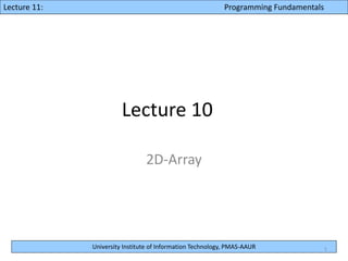 University Institute of Information Technology, PMAS-AAUR
Lecture 10: Programming FundamentalsLecture 11: Programming Fundamentals
Lecture 10
2D-Array
1
 