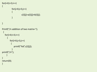 for(i=0;i<3;i++)
{
for(j=0;j<3;j++)
{
c[i][j]=a[i][j]+b[i][j];
}
}
Printf(“/n addition of two matrix=“);
{
for(i=0;i<3;i++)
{
for(J=0;j<3;j++)
{
printf(“%d”,c[i][j]);
}
printf(“/n”);
}
}
return(0);
}
 