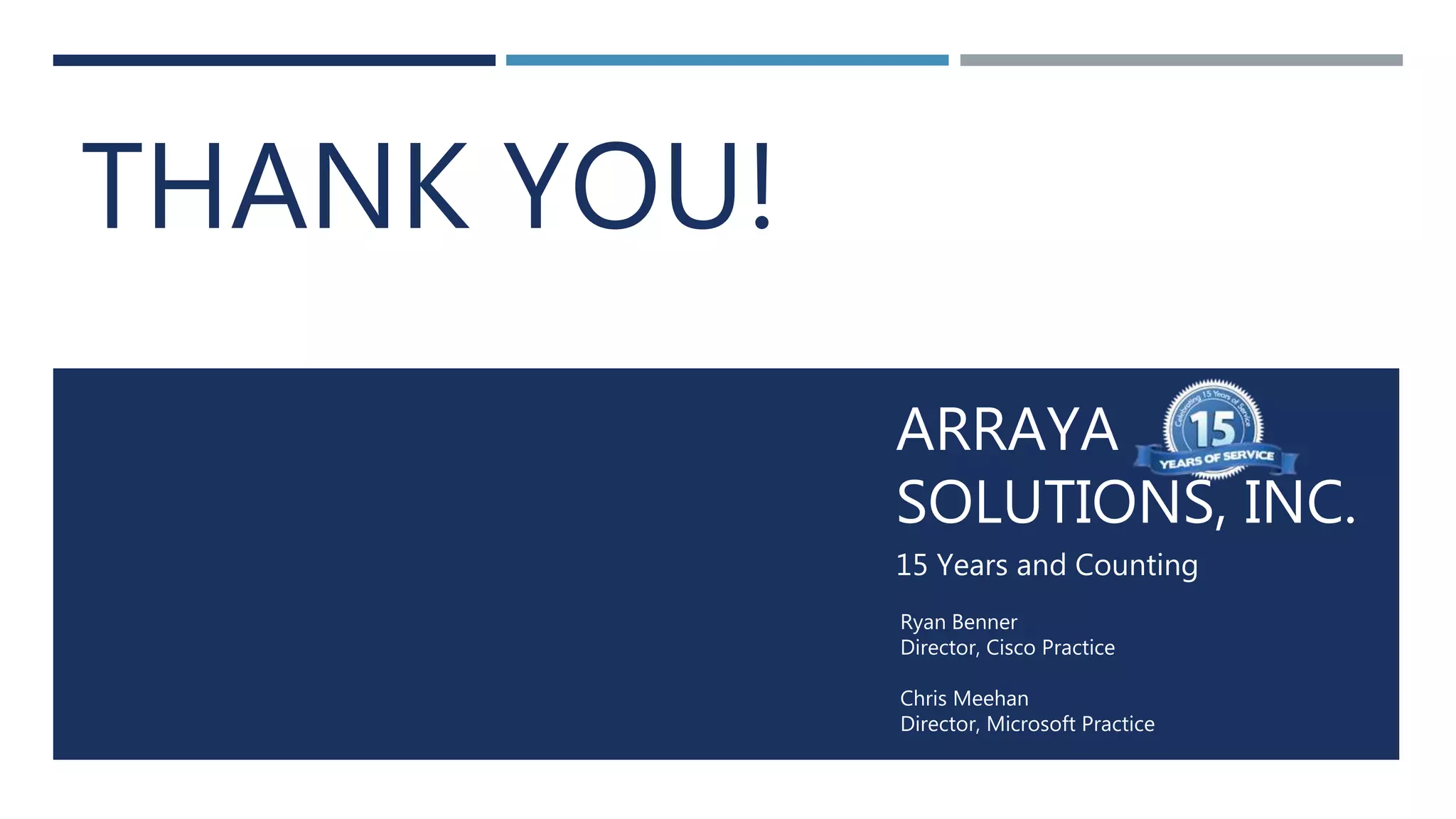 Arraya Solutions Confidential
ARRAYA
SOLUTIONS, INC.
15 Years and Counting
Ryan Benner
Director, Cisco Practice
Chris Meehan
Director, Microsoft Practice
THANK YOU!
 