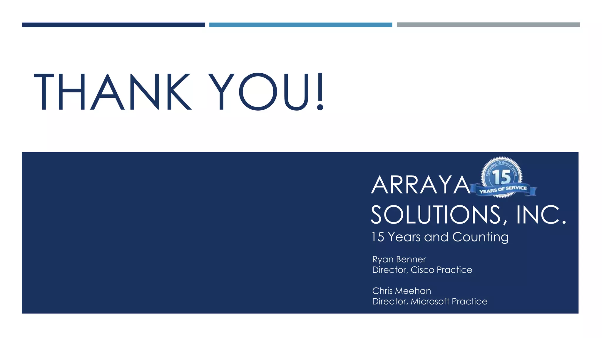 Arraya Solutions Confidential
ARRAYA
SOLUTIONS, INC.
15 Years and Counting
Ryan Benner
Director, Cisco Practice
Chris Meehan
Director, Microsoft Practice
THANK YOU!
 