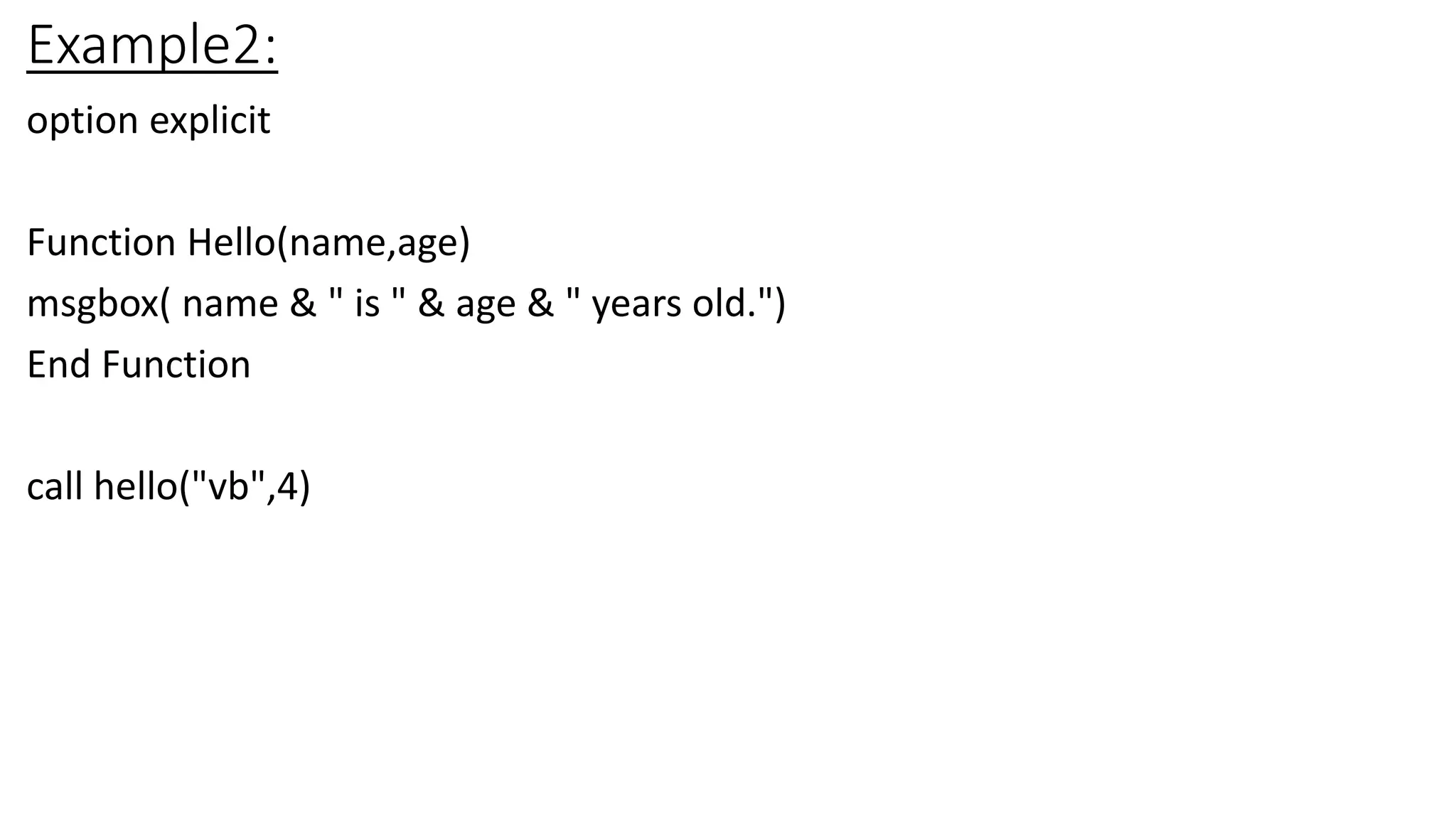 Example2:
option explicit
Function Hello(name,age)
msgbox( name & " is " & age & " years old.")
End Function
call hello("vb",4)
 