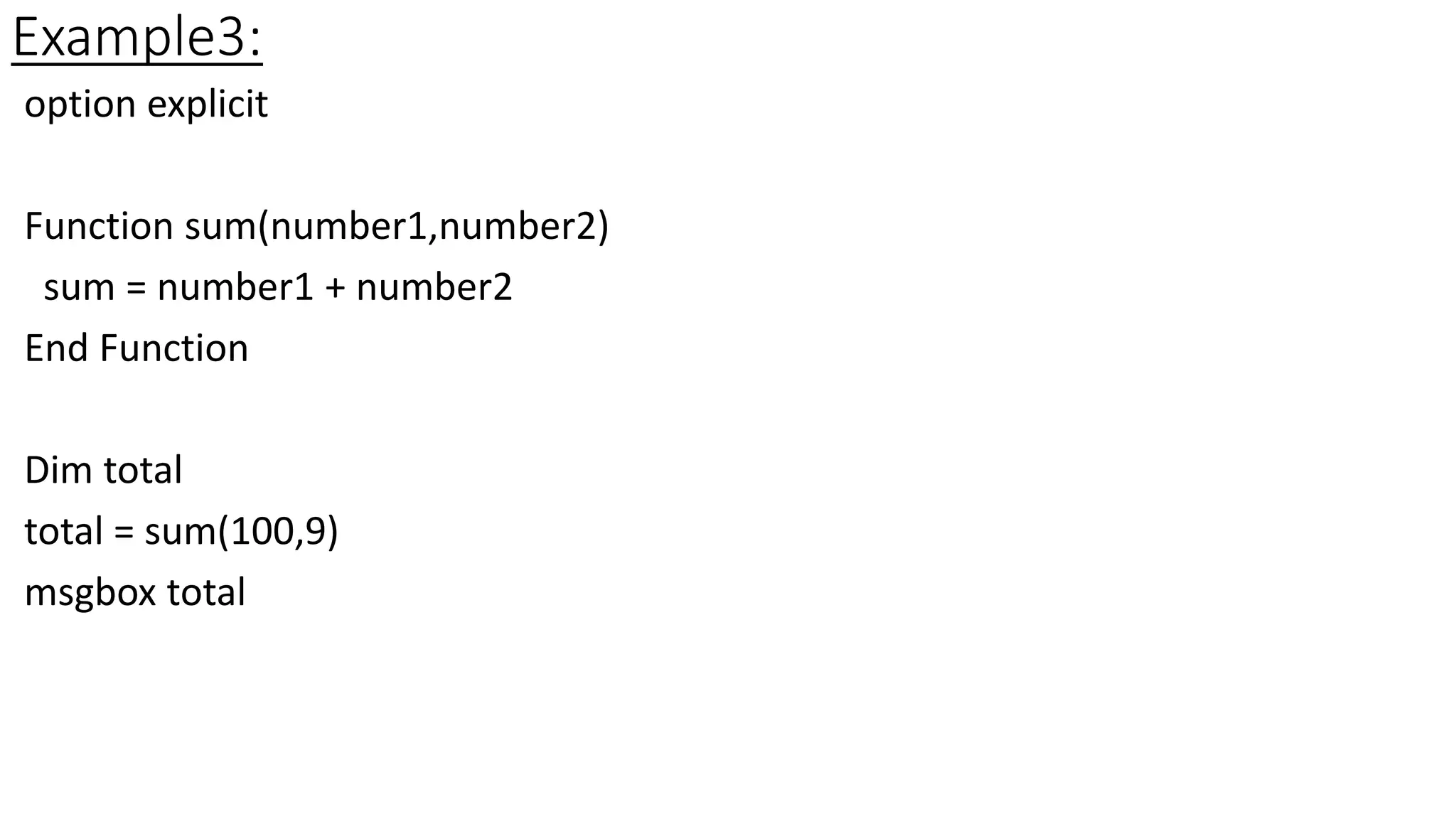 Example3:
option explicit
Function sum(number1,number2)
sum = number1 + number2
End Function
Dim total
total = sum(100,9)
msgbox total
 