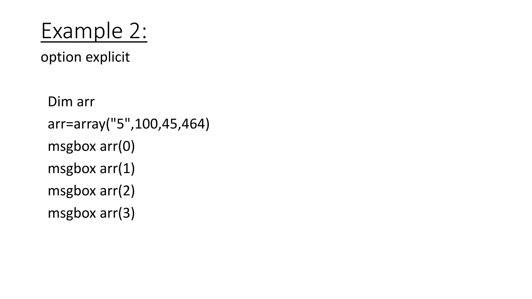 Example 2:
option explicit
Dim arr
arr=array("5",100,45,464)
msgbox arr(0)
msgbox arr(1)
msgbox arr(2)
msgbox arr(3)
 
