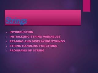 Strings
 INTRODUCTION
 INITIALIZING STRING VARIABLES
 READING AND DISPLAYING STRINGS
 STRING HANDLING FUNCTIONS
 PROGRAMS OF STRING
 