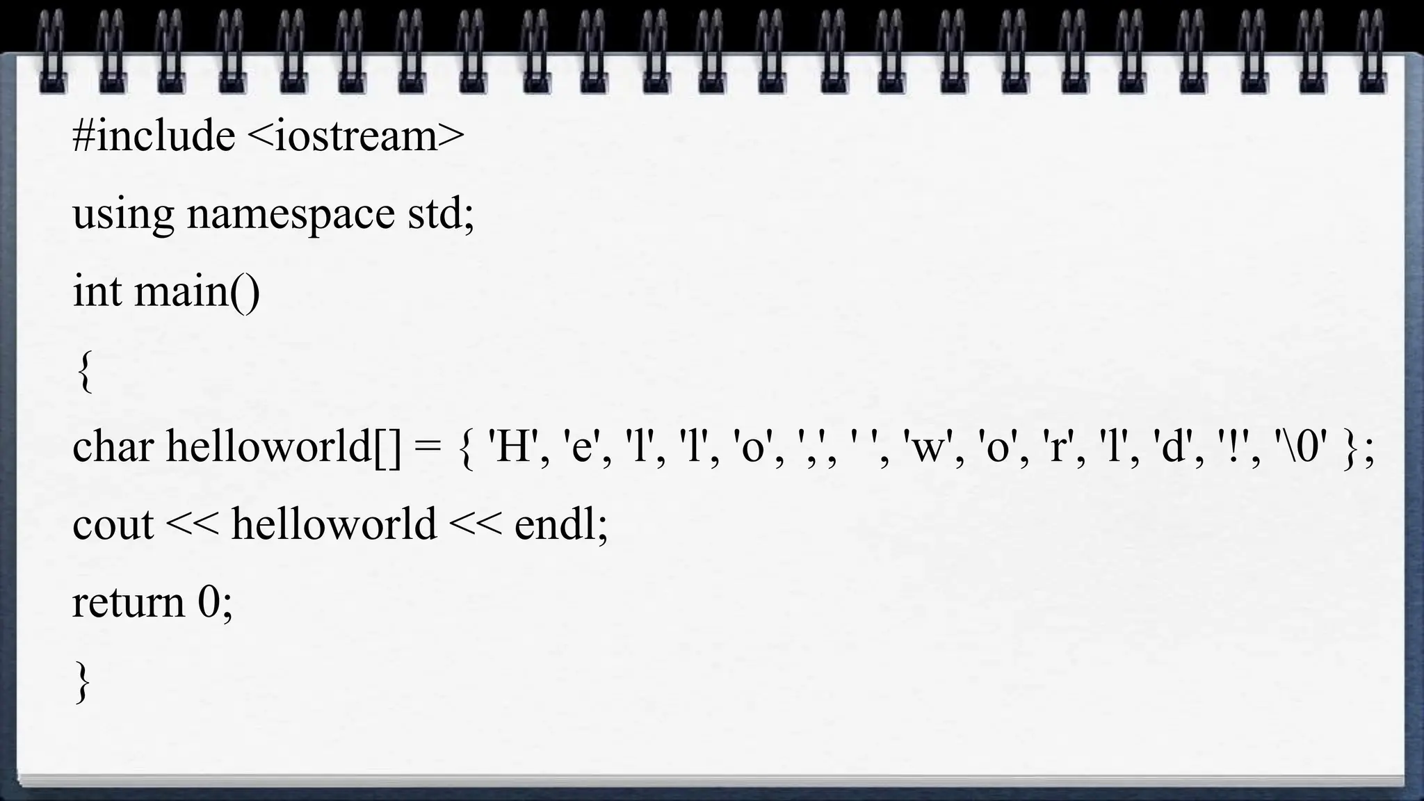 #include <iostream>
using namespace std;
int main()
{
char helloworld[] = { 'H', 'e', 'l', 'l', 'o', ',', ' ', 'w', 'o', 'r', 'l', 'd', '!', '0' };
cout << helloworld << endl;
return 0;
}
 