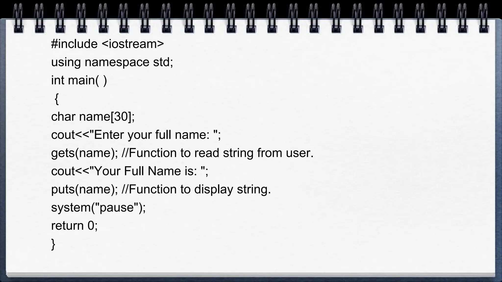 #include <iostream>
using namespace std;
int main( )
{
char name[30];
cout<<"Enter your full name: ";
gets(name); //Function to read string from user.
cout<<"Your Full Name is: ";
puts(name); //Function to display string.
system("pause");
return 0;
}
 