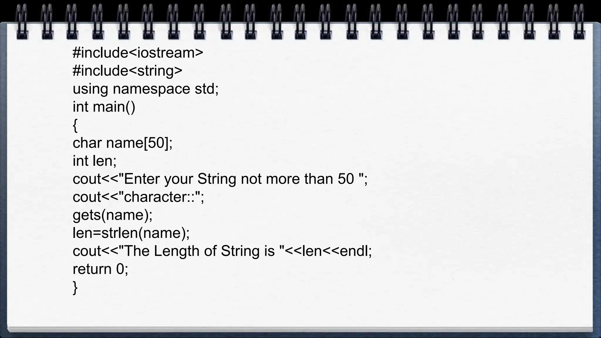 #include<iostream>
#include<string>
using namespace std;
int main()
{
char name[50];
int len;
cout<<"Enter your String not more than 50 ";
cout<<"character::";
gets(name);
len=strlen(name);
cout<<"The Length of String is "<<len<<endl;
return 0;
}
 