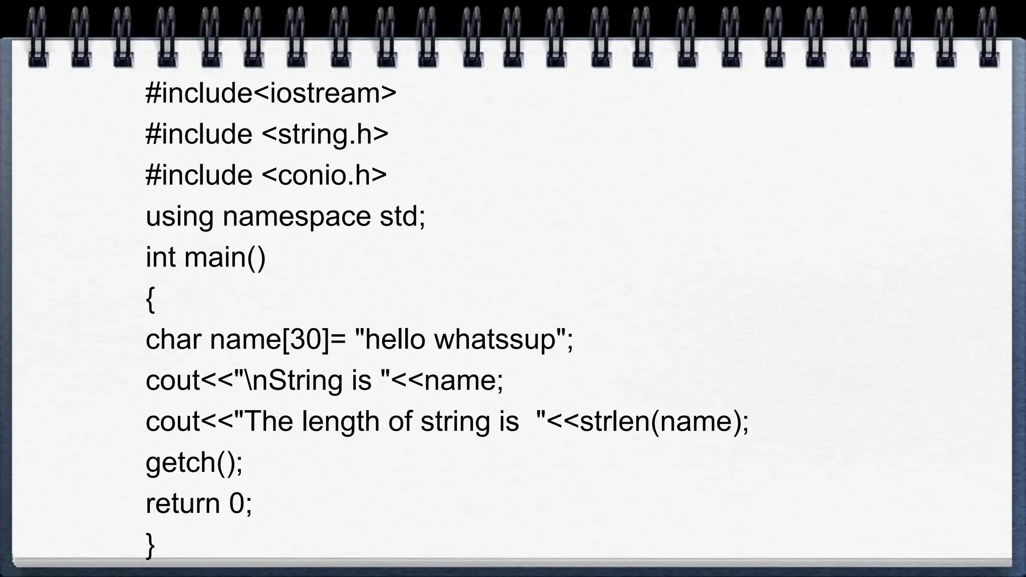 #include<iostream>
#include <string.h>
#include <conio.h>
using namespace std;
int main()
{
char name[30]= "hello whatssup";
cout<<"nString is "<<name;
cout<<"The length of string is "<<strlen(name);
getch();
return 0;
}
 