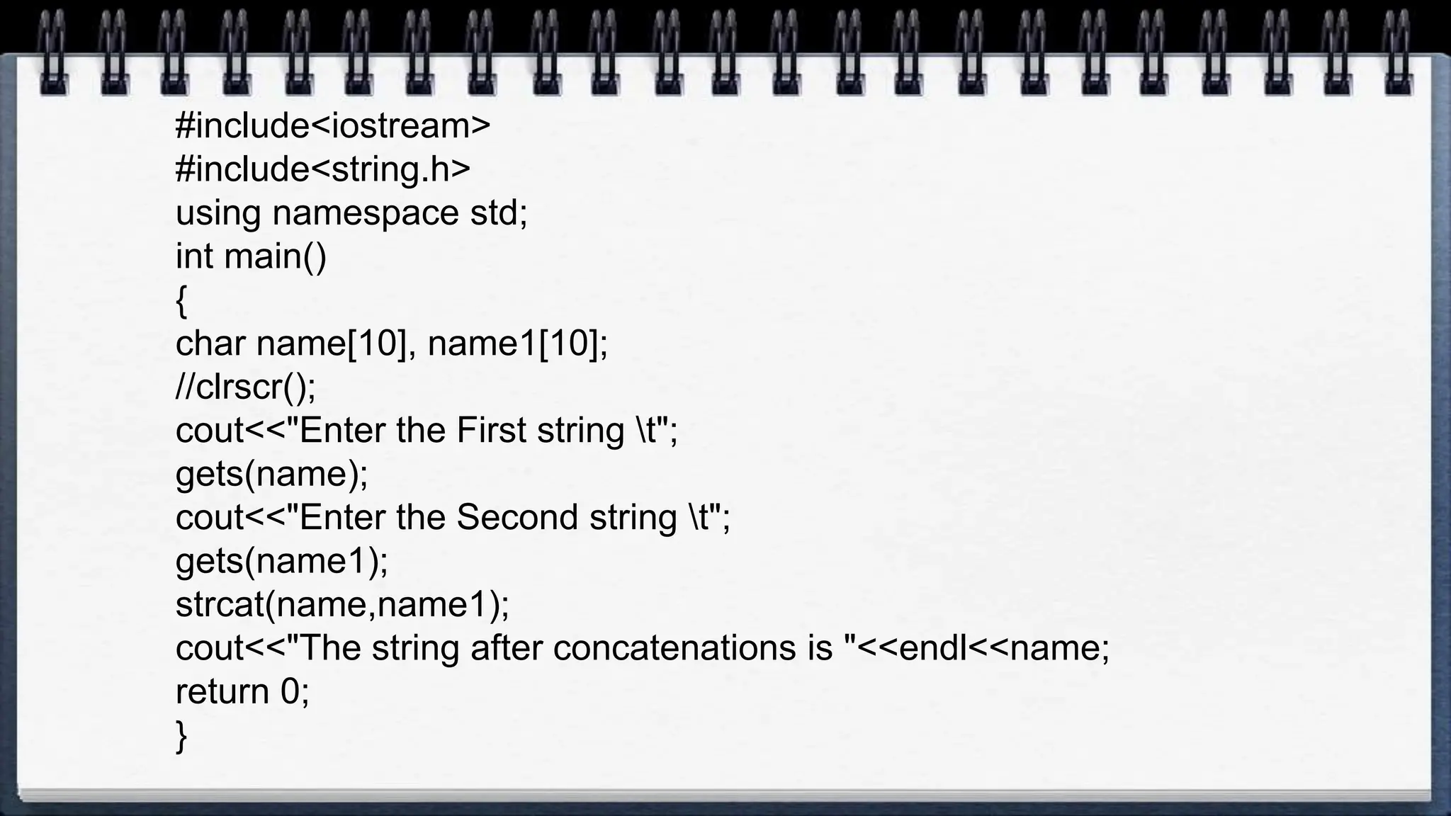 #include<iostream>
#include<string.h>
using namespace std;
int main()
{
char name[10], name1[10];
//clrscr();
cout<<"Enter the First string t";
gets(name);
cout<<"Enter the Second string t";
gets(name1);
strcat(name,name1);
cout<<"The string after concatenations is "<<endl<<name;
return 0;
}
 