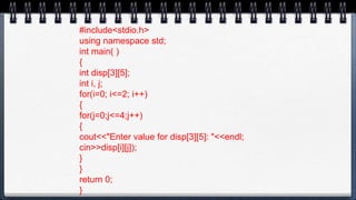 #include<stdio.h>
using namespace std;
int main( )
{
int disp[3][5];
int i, j;
for(i=0; i<=2; i++)
{
for(j=0;j<=4;j++)
{
cout<<"Enter value for disp[3][5]: "<<endl;
cin>>disp[i][j]);
}
}
return 0;
}
 