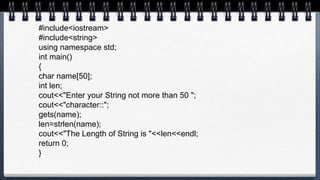 #include<iostream>
#include<string>
using namespace std;
int main()
{
char name[50];
int len;
cout<<"Enter your String not more than 50 ";
cout<<"character::";
gets(name);
len=strlen(name);
cout<<"The Length of String is "<<len<<endl;
return 0;
}
 