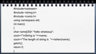 #include<iostream>
#include <string.h>
#include <conio.h>
using namespace std;
int main()
{
char name[30]= "hello whatssup";
cout<<"nString is "<<name;
cout<<"The length of string is "<<strlen(name);
getch();
return 0;
}
 