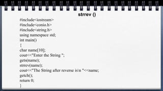 strrev ()
#include<iostream>
#include<conio.h>
#include<string.h>
using namespace std;
int main()
{
char name[10];
cout<<"Enter the String ";
gets(name);
strrev(name);
cout<<"The String after reverse isn "<<name;
getch();
return 0;
}
 