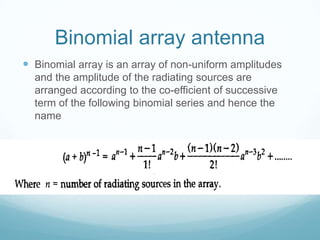Binomial array antenna
 Binomial array is an array of non-uniform amplitudes
and the amplitude of the radiating sources are
arranged according to the co-efficient of successive
term of the following binomial series and hence the
name
 