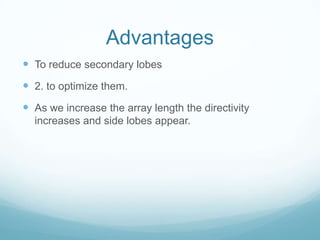 Advantages
 To reduce secondary lobes
 2. to optimize them.
 As we increase the array length the directivity
increases and side lobes appear.
 