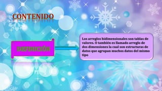 Los arreglos bidimensionales son tablas de
valores. O también es llamado arreglo de
dos dimensiones la cual son estructuras de
datos que agrupan muchos datos del mismo
tipo
 
