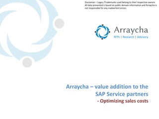 Disclaimer – Logos /Trademarks used belong to their respective owners
       All data presented is based on public domain information and Arraycha is
       not responsible for any inadvertent errors




Arraycha – value addition to the
           SAP Service partners
                   - Optimizing sales costs
 
