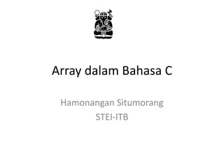 Array dalam Bahasa C
Hamonangan Situmorang
STEI-ITB
 