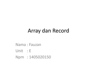 Array dan Record
Nama : Fauzan
Unit : E
Npm : 1405020150
 