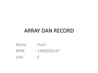 ARRAY DAN RECORD
Nama : Yusri
NPM : 1405020147
Unit : E
 