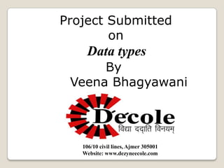 Project Submitted
on

Data types
By
Veena Bhagyawani

106/10 civil lines, Ajmer 305001
Website: www.dezyneecole.com

 