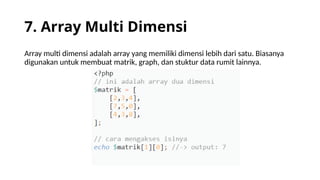 7. Array Multi Dimensi
Array multi dimensi adalah array yang memiliki dimensi lebih dari satu. Biasanya
digunakan untuk membuat matrik, graph, dan stuktur data rumit lainnya.
 