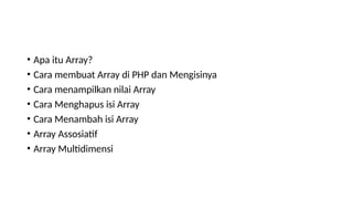 • Apa itu Array?
• Cara membuat Array di PHP dan Mengisinya
• Cara menampilkan nilai Array
• Cara Menghapus isi Array
• Cara Menambah isi Array
• Array Assosiatif
• Array Multidimensi
 